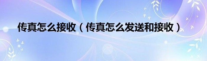 传真怎么接收？详细解析传真发送与接收的方法